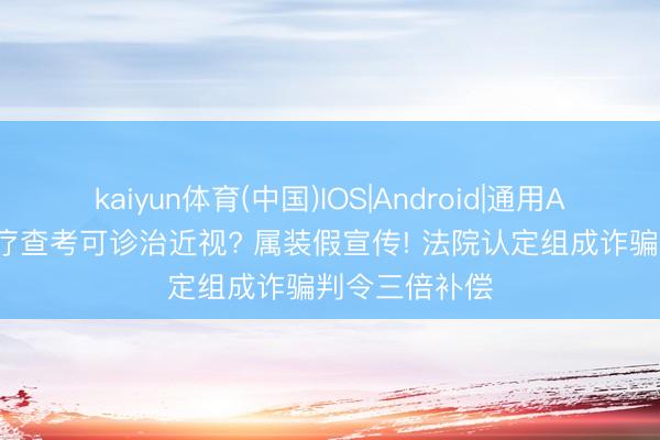 kaiyun体育(中国)IOS|Android|通用APP下载 非医疗查考可诊治近视? 属装假宣传! 法院认定组成诈骗判令三倍补偿