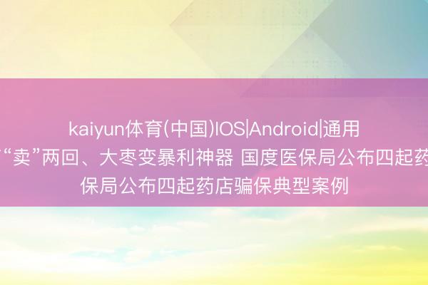 kaiyun体育(中国)IOS|Android|通用APP下载 一盒药“卖”两回、大枣变暴利神器 国度医保局公布四起药店骗保典型案例