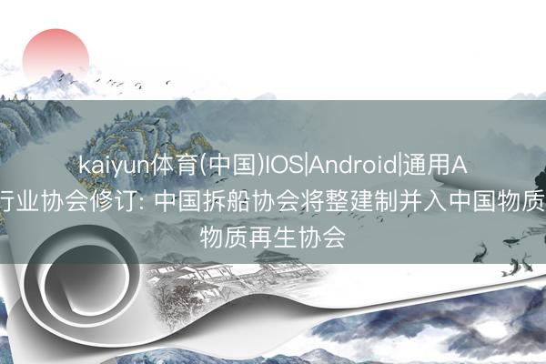 kaiyun体育(中国)IOS|Android|通用APP下载 行业协会修订: 中国拆船协会将整建制并入中国物质再生协会