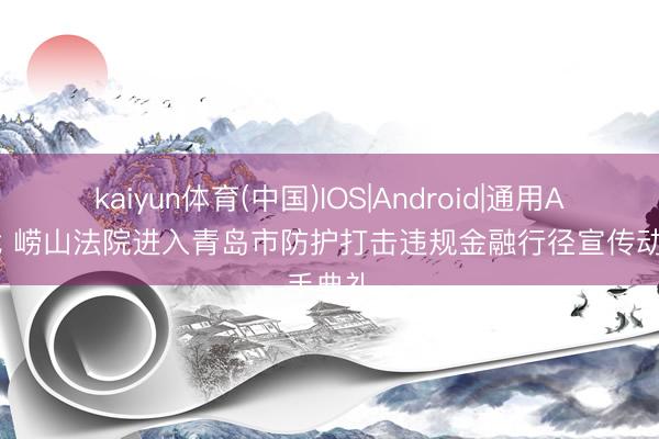 kaiyun体育(中国)IOS|Android|通用APP下载 崂山法院进入青岛市防护打击违规金融行径宣传动手典礼
