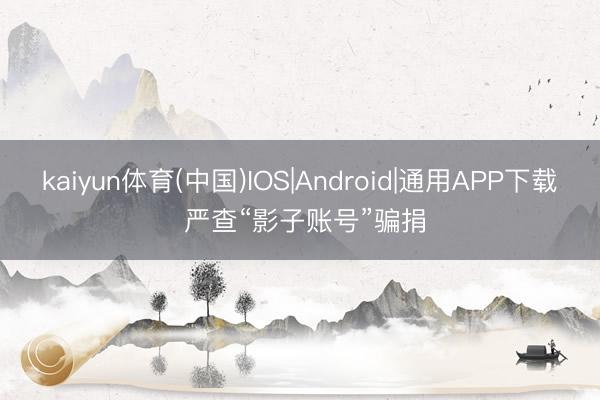 kaiyun体育(中国)IOS|Android|通用APP下载 严查“影子账号”骗捐