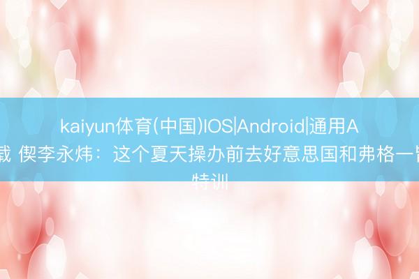 kaiyun体育(中国)IOS|Android|通用APP下载 偰李永炜：这个夏天操办前去好意思国和弗格一皆特训