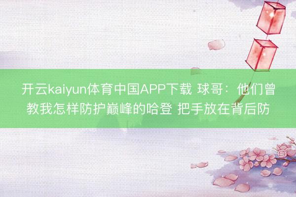 开云kaiyun体育中国APP下载 球哥:他们曾教我怎样防护巅峰的哈登 把手放在背后防