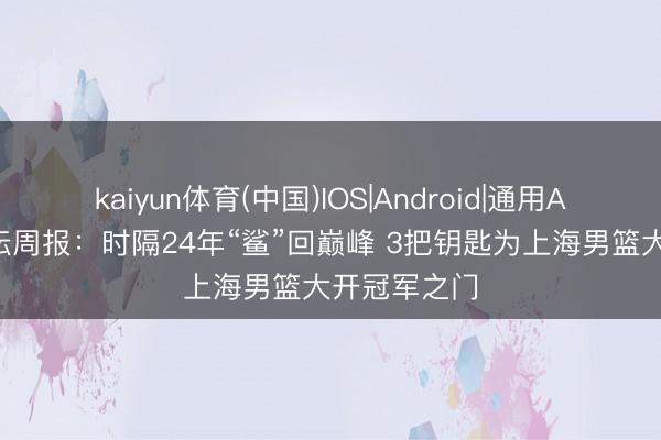 kaiyun体育(中国)IOS|Android|通用APP下载 体坛周报:时隔24年“鲨”回巅峰 3把钥匙为上海男篮大开冠军之门