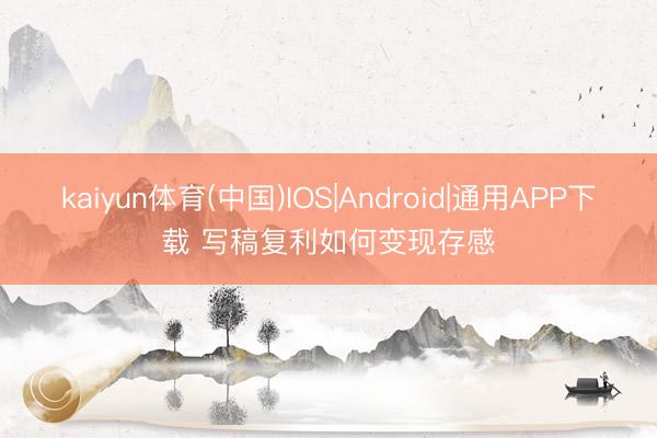 kaiyun体育(中国)IOS|Android|通用APP下载 写稿复利如何变现存感