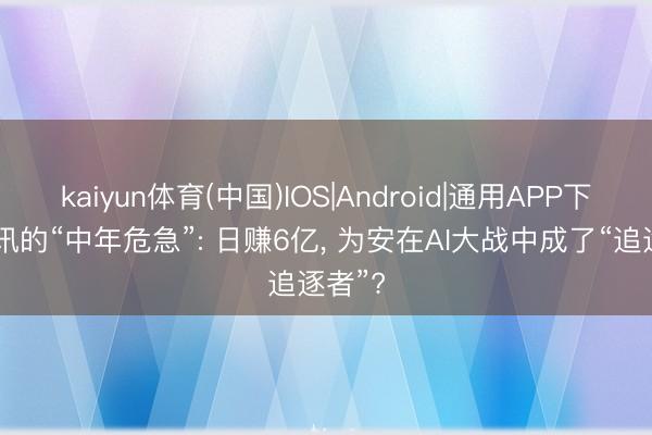 kaiyun体育(中国)IOS|Android|通用APP下载 腾讯的“中年危急”: 日赚6亿， 为安在AI大战中成了“追逐者”?