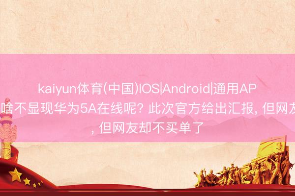 kaiyun体育(中国)IOS|Android|通用APP下载 QQ为啥不显现华为5A在线呢? 此次官方给出汇报， 但网友却不买单了