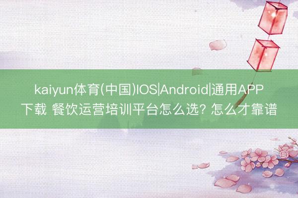 kaiyun体育(中国)IOS|Android|通用APP下载 餐饮运营培训平台怎么选? 怎么才靠谱
