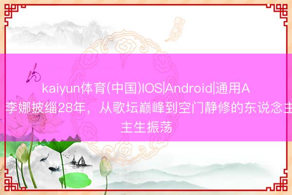 kaiyun体育(中国)IOS|Android|通用APP下载 李娜披缁28年，从歌坛巅峰到空门静修的东说念主生振荡