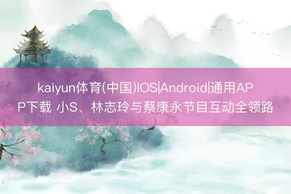kaiyun体育(中国)IOS|Android|通用APP下载 小S、林志玲与蔡康永节目互动全领路