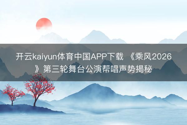 开云kaiyun体育中国APP下载 《乘风2026》第三轮舞台公演帮唱声势揭秘