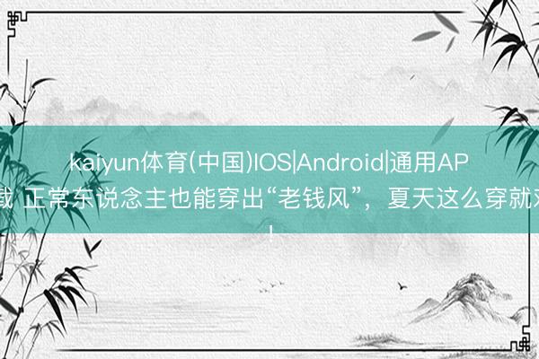 kaiyun体育(中国)IOS|Android|通用APP下载 正常东说念主也能穿出“老钱风”，夏天这么穿就对了！