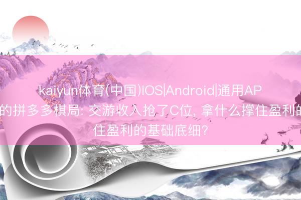 kaiyun体育(中国)IOS|Android|通用APP下载 陈磊的拼多多棋局: 交游收入抢了C位， 拿什么撑住盈利的基础底细?