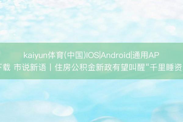 kaiyun体育(中国)IOS|Android|通用APP下载 市说新语丨住房公积金新政有望叫醒“千里睡资金”