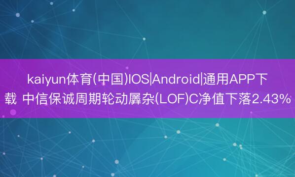 kaiyun体育(中国)IOS|Android|通用APP下载 中信保诚周期轮动羼杂(LOF)C净值下落2.43%
