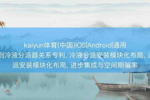 kaiyun体育(中国)IOS|Android|通用APP下载 新莱应材得到冷液分派器关系专利， 冷液分派安装模块化布局， 进步集成与空间期骗率