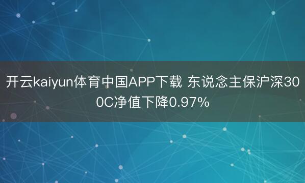 开云kaiyun体育中国APP下载 东说念主保沪深300C净值下降0.97%