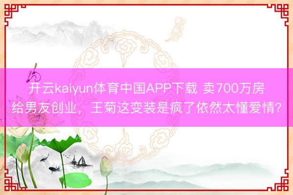 开云kaiyun体育中国APP下载 卖700万房给男友创业，王菊这变装是疯了依然太懂爱情？