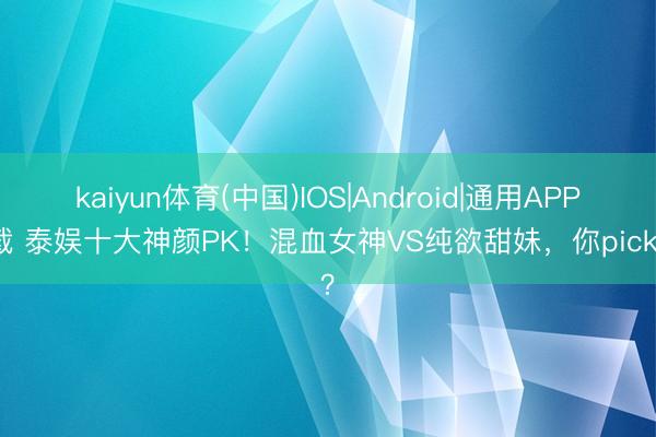 kaiyun体育(中国)IOS|Android|通用APP下载 泰娱十大神颜PK！混血女神VS纯欲甜妹，你pick谁？