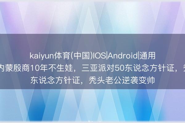 kaiyun体育(中国)IOS|Android|通用APP下载 港姐嫁内蒙殷商10年不生娃，三亚派对50东说念方针证，秃头老公逆袭变帅