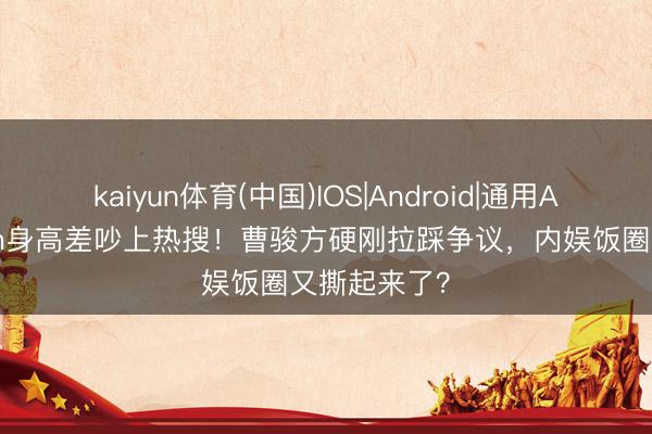 kaiyun体育(中国)IOS|Android|通用APP下载 1cm身高差吵上热搜！曹骏方硬刚拉踩争议，内娱饭圈又撕起来了？
