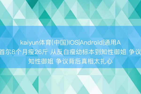 kaiyun体育(中国)IOS|Android|通用APP下载 45岁傅首尔8个月瘦26斤 从反白瘦幼标本到知性御姐 争议背后真相太扎心