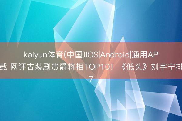 kaiyun体育(中国)IOS|Android|通用APP下载 网评古装剧贵爵将相TOP10!《低头》刘宇宁排第7