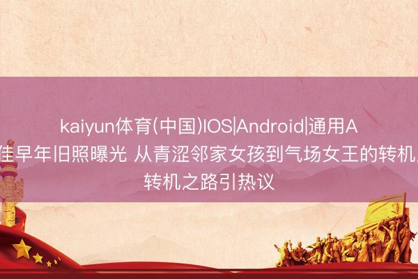 kaiyun体育(中国)IOS|Android|通用APP下载 宋佳早年旧照曝光 从青涩邻家女孩到气场女王的转机之路引热议