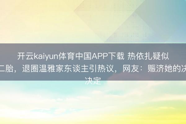 开云kaiyun体育中国APP下载 热依扎疑似怀二胎，退圈温雅家东谈主引热议，网友：赈济她的决定