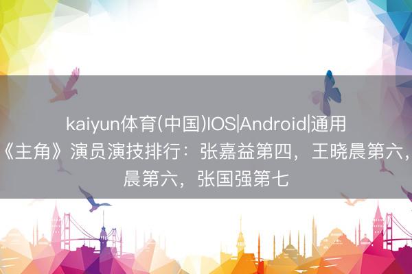 kaiyun体育(中国)IOS|Android|通用APP下载 给《主角》演员演技排行：张嘉益第四，王晓晨第六，张国强第七