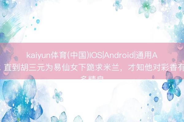 kaiyun体育(中国)IOS|Android|通用APP下载 直到胡三元为易仙女下跪求米兰，才知他对彩香有多精良