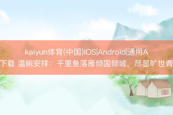 kaiyun体育(中国)IOS|Android|通用APP下载 温婉安祥：千里鱼落雁倾国倾城，尽显旷世青春！