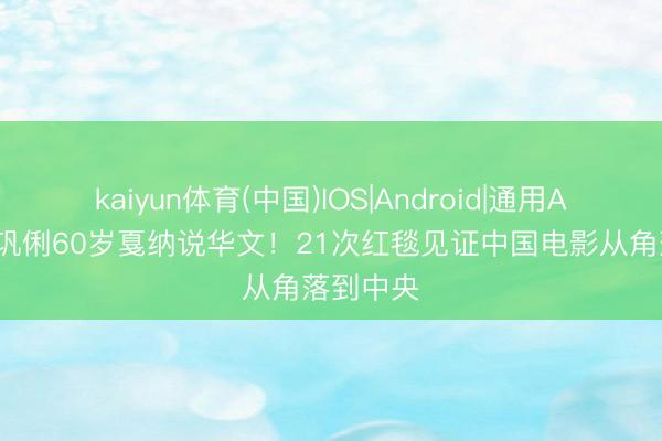kaiyun体育(中国)IOS|Android|通用APP下载 巩俐60岁戛纳说华文！21次红毯见证中国电影从角落到中央
