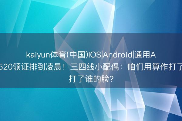 kaiyun体育(中国)IOS|Android|通用APP下载 520领证排到凌晨！三四线小配偶：咱们用算作打了谁的脸？