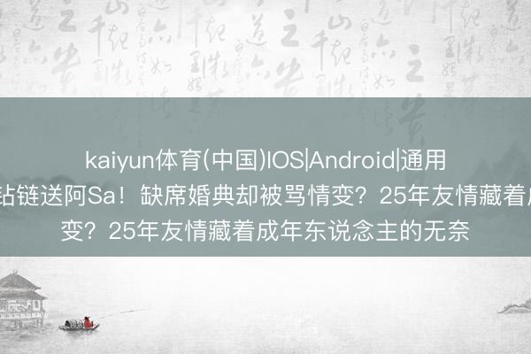 kaiyun体育(中国)IOS|Android|通用APP下载 阿娇54万钻链送阿Sa！缺席婚典却被骂情变？25年友情藏着成年东说念主的无奈