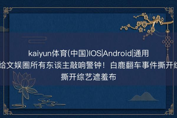 kaiyun体育(中国)IOS|Android|通用APP下载 给文娱圈所有东谈主敲响警钟!白鹿翻车事件撕开综艺遮羞布