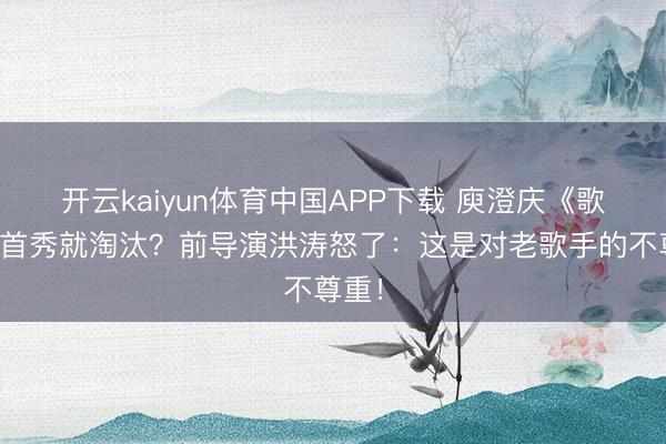 开云kaiyun体育中国APP下载 庾澄庆《歌手》首秀就淘汰？前导演洪涛怒了：这是对老歌手的不尊重！