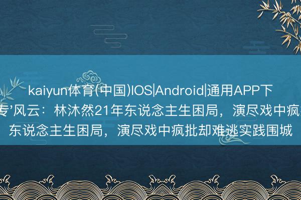 kaiyun体育(中国)IOS|Android|通用APP下载 从童星到'本降专'风云：林沐然21年东说念主生困局，演尽戏中疯批却难逃实践围城