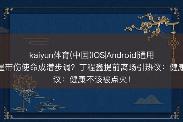 kaiyun体育(中国)IOS|Android|通用APP下载 明星带伤使命成潜步调？丁程鑫提前离场引热议：健康不该被点火！