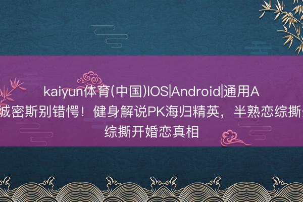 kaiyun体育(中国)IOS|Android|通用APP下载 小城密斯别错愕！健身解说PK海归精英，半熟恋综撕开婚恋真相
