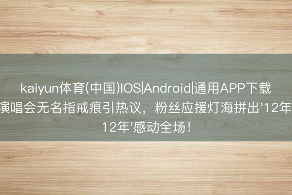 kaiyun体育(中国)IOS|Android|通用APP下载 王菲鸟巢演唱会无名指戒痕引热议，粉丝应援灯海拼出'12年'感动全场！