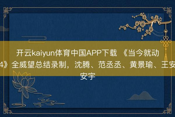 开云kaiyun体育中国APP下载 《当今就动身4》全威望总结录制，沈腾、范丞丞、黄景瑜、王安宇