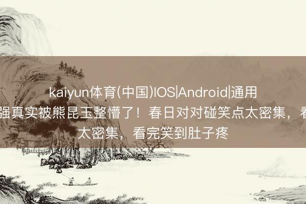 kaiyun体育(中国)IOS|Android|通用APP下载 秃顶强真实被熊昆玉整懵了!春日对对碰笑点太密集,看完笑到肚子疼