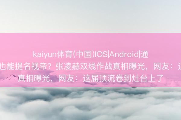 kaiyun体育(中国)IOS|Android|通用APP下载 直播卖锅也能提名视帝？张凌赫双线作战真相曝光，网友：这届顶流卷到灶台上了