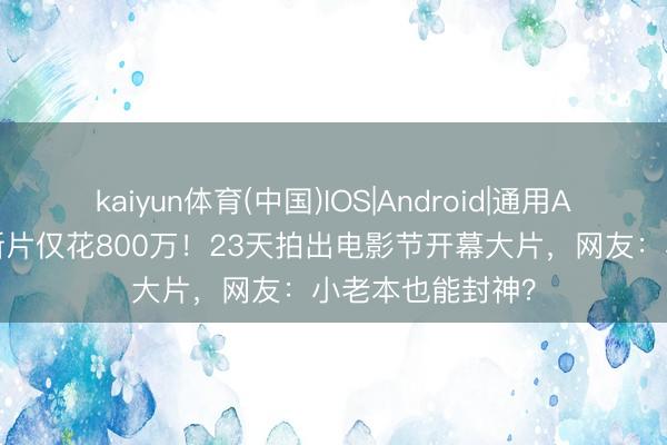 kaiyun体育(中国)IOS|Android|通用APP下载 冯德伦新片仅花800万!23天拍出电影节开幕大片,网友:小老本也能封神?