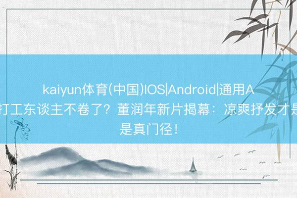 kaiyun体育(中国)IOS|Android|通用APP下载 打工东谈主不卷了？董润年新片揭幕：凉爽抒发才是真门径！