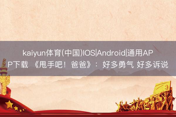 kaiyun体育(中国)IOS|Android|通用APP下载 《甩手吧！爸爸》：好多勇气 好多诉说