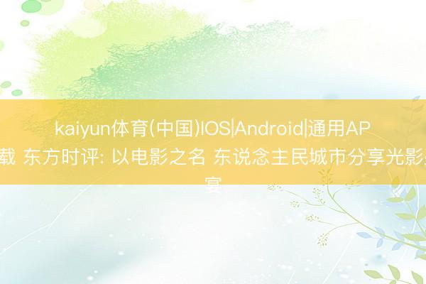 kaiyun体育(中国)IOS|Android|通用APP下载 东方时评: 以电影之名 东说念主民城市分享光影盛宴