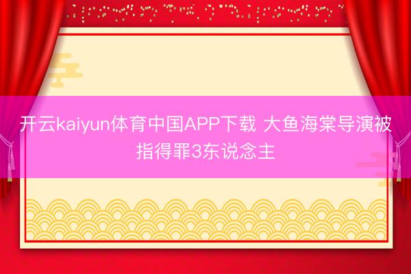 开云kaiyun体育中国APP下载 大鱼海棠导演被指得罪3东说念主