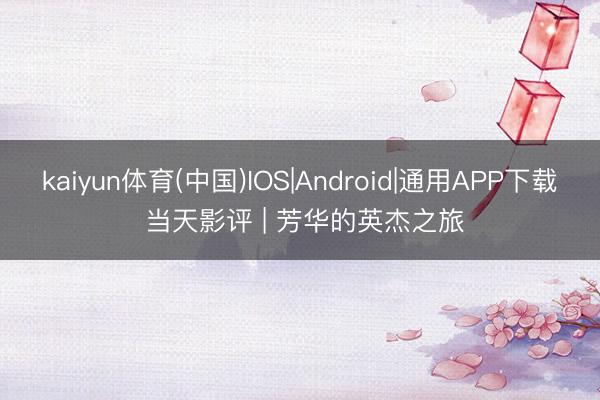 kaiyun体育(中国)IOS|Android|通用APP下载 当天影评 | 芳华的英杰之旅
